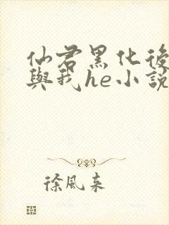 仙君黑化后非要与我he小说免费阅读