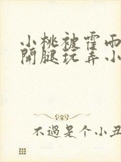 小桃被霍雨浩扒开腿玩弄小说