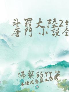 斗罗大陆2绝世唐门 小说全文免费阅读