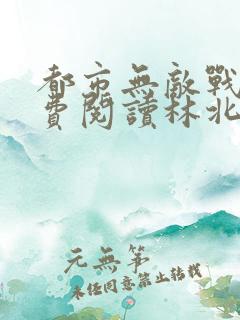 都市无敌战神免费阅读林北