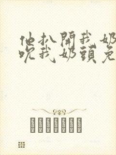 他扒开我奶罩揉吮我奶头免费视频