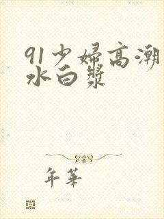 91少妇高潮喷水白浆