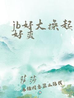 jb好大操起来好爽