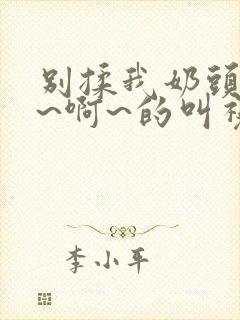 别揉我奶头~嗯~啊~的叫视频