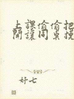 上课偷偷把腿张开让同桌摸到高潮小