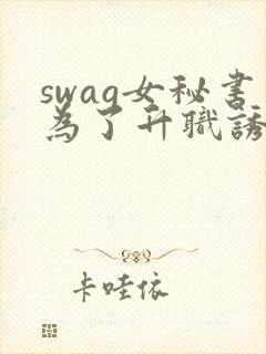 swag女秘书为了升职诱惑老板