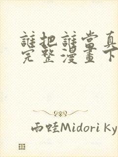 谁把谁当真免费完整漫画下拉式