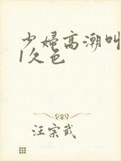 少妇高潮叫床91久色