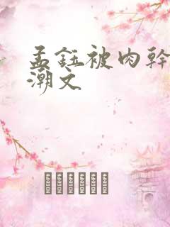 孟钰被肉干高h潮文