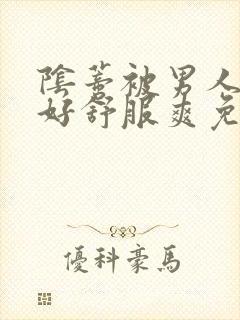 阴蒂被男人舔的好舒服爽免费视频