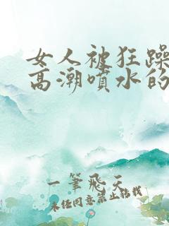 女人被狂躁c到高潮喷水的纪录片