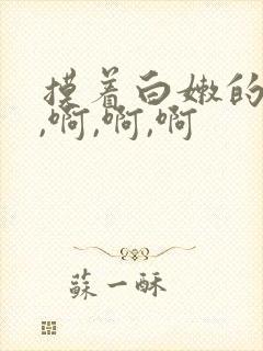 摸着白嫩的乳房,啊,啊,啊