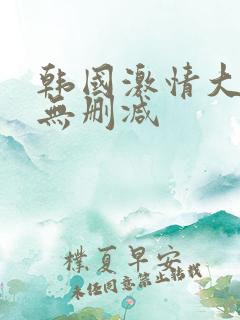 韩国激情大合集无删减