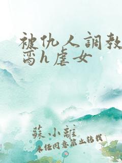 被仇人调教成禁脔h虐女