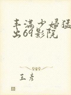 丰满少妇猛烈进出69影院