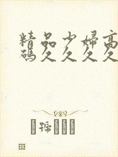 精品少妇高潮乱码久久久久