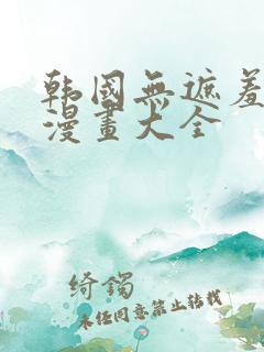 韩国无遮羞免费漫画大全