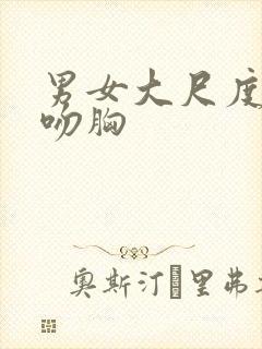 男女大尺度激情吻胸