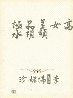 极品美女高潮喷水视频