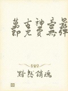 万古神帝最新章节免费无弹窗全文