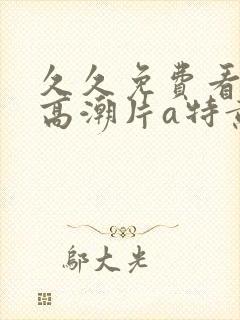 久久免费看少妇高潮片a特黄女