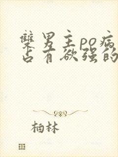 双男主po病娇占有欲强的小说