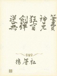 逆剑狂神笔趣阁无弹窗免费阅读