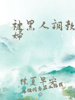 被黑人调教的少妇