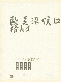 欧美深喉囗交吞精hd