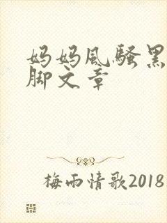 妈妈风骚黑丝袜脚文章