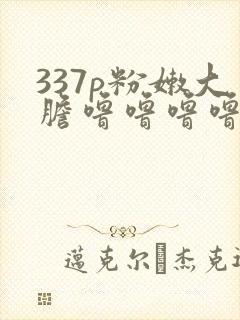 337p粉嫩大胆噜噜噜噜