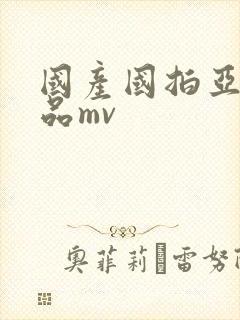 国产国拍亚洲精品mv