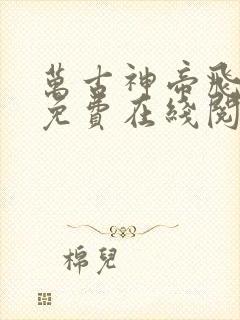 万古神帝飞天鱼免费在线阅读