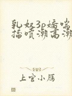 乳奴3p娇喘抽搐喷潮高潮