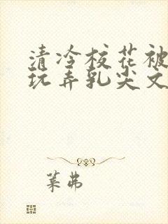 清冷校花被下药玩弄乳尖文