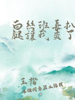 白丝班长扒开双腿让我爽了一夜