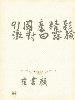 91国产精彩刺激对白露脸