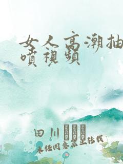 女人高潮抽搐潮喷视频