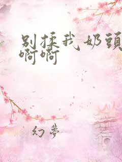 别揉我奶头额嗯啊啊