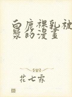 白鹿裸乳被爆白浆的漫画