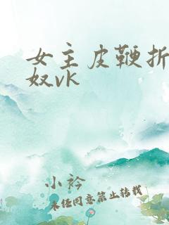 女主皮鞭折磨男奴vk