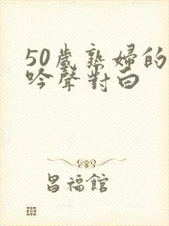 50岁熟妇的呻吟声对白