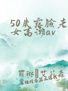 50岁露脸老熟女高潮av