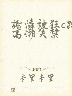 谢怜被狂c躁到高潮失禁