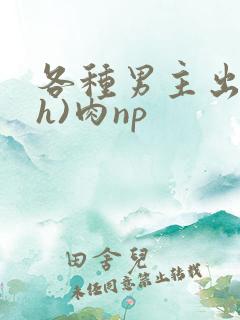 各种男主出轨(h)肉np