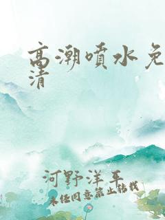 高潮喷水免费高清
