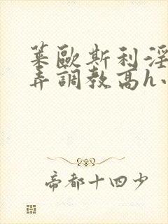 莱欧斯利淫堕玩弄调教高h小说