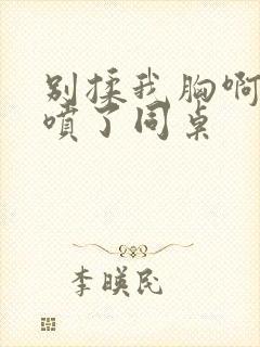 别揉我胸啊嗯奶喷了同桌