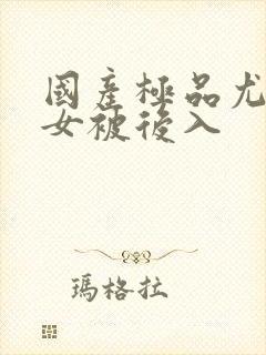 国产极品尤物美女被后入