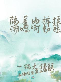 隔着内裤揉到高潮嗯啊动态图